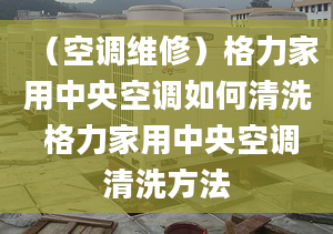 （空调维修）格力家用中央空调如何清洗 格力家用中央空调清洗方法