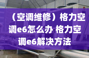 （空调维修）格力空调e6怎么办 格力空调e6解决方法