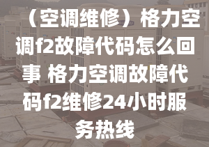 （空调维修）格力空调f2故障代码怎么回事 格力空调故障代码f2维修24小时服务热线