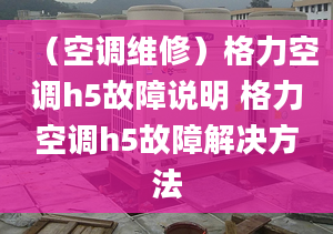 （空调维修）格力空调h5故障说明 格力空调h5故障解决方法