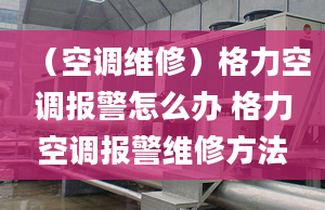 （空调维修）格力空调报警怎么办 格力空调报警维修方法