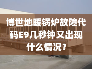 博世地暖锅炉故障代码E9几秒钟又出现什么情况？