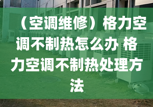 （空调维修）格力空调不制热怎么办 格力空调不制热处理方法