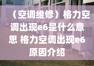 （空调维修）格力空调出现e6是什么意思 格力空调出现e6原因介绍