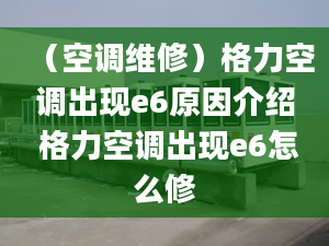 （空调维修）格力空调出现e6原因介绍 格力空调出现e6怎么修