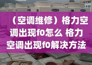 （空调维修）格力空调出现f0怎么 格力空调出现f0解决方法