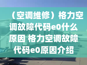 （空调维修）格力空调故障代码e0什么原因 格力空调故障代码e0原因介绍