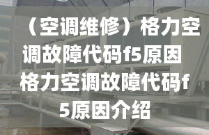 （空调维修）格力空调故障代码f5原因 格力空调故障代码f5原因介绍