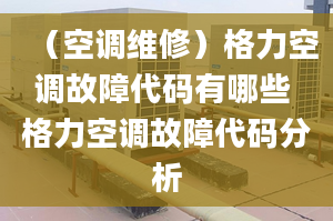 （空调维修）格力空调故障代码有哪些 格力空调故障代码分析