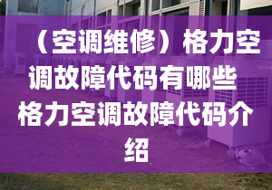 （空调维修）格力空调故障代码有哪些 格力空调故障代码介绍