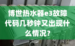 博世热水器e3故障代码几秒钟又出现什么情况？