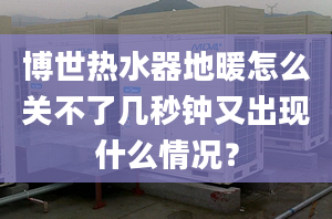 博世热水器地暖怎么关不了几秒钟又出现什么情况？