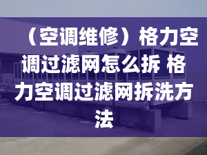 （空调维修）格力空调过滤网怎么拆 格力空调过滤网拆洗方法