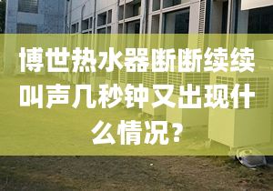 博世热水器断断续续叫声几秒钟又出现什么情况？