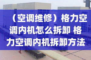 （空调维修）格力空调内机怎么拆卸 格力空调内机拆卸方法