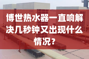 博世热水器一直响解决几秒钟又出现什么情况？