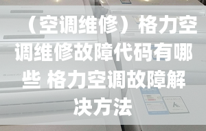 （空调维修）格力空调维修故障代码有哪些 格力空调故障解决方法