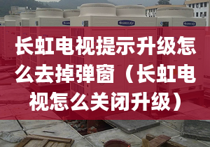 长虹电视提示升级怎么去掉弹窗（长虹电视怎么关闭升级）