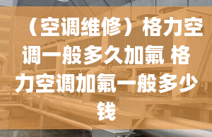 （空调维修）格力空调一般多久加氟 格力空调加氟一般多少钱