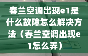 春兰空调出现e1是什么故障怎么解决方法（春兰空调出现e1怎么弄）