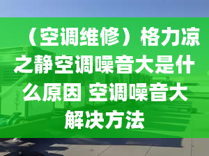 （空调维修）格力凉之静空调噪音大是什么原因 空调噪音大解决方法