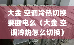 大金 空调冷热切换要断电么（大金 空调冷热怎么切换）