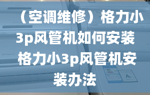 （空调维修）格力小3p风管机如何安装 格力小3p风管机安装办法