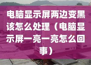 电脑显示屏两边变黑该怎么处理（电脑显示屏一亮一亮怎么回事）