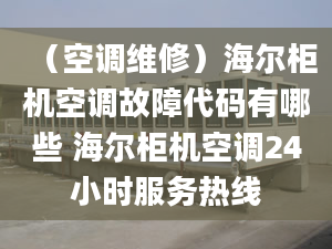 （空调维修）海尔柜机空调故障代码有哪些 海尔柜机空调24小时服务热线