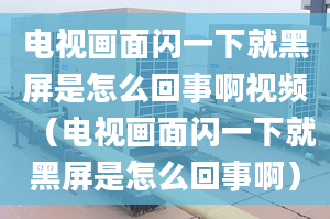 电视画面闪一下就黑屏是怎么回事啊视频（电视画面闪一下就黑屏是怎么回事啊）