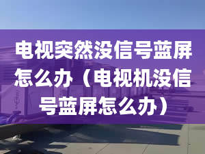 电视突然没信号蓝屏怎么办（电视机没信号蓝屏怎么办）