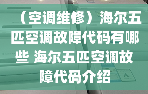 （空调维修）海尔五匹空调故障代码有哪些 海尔五匹空调故障代码介绍