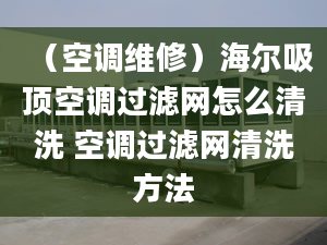 （空调维修）海尔吸顶空调过滤网怎么清洗 空调过滤网清洗方法