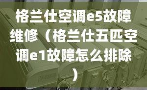 格兰仕空调e5故障维修（格兰仕五匹空调e1故障怎么排除）