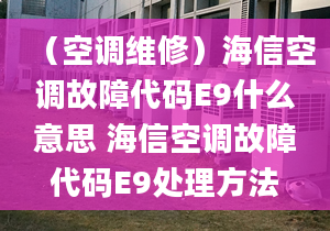 （空调维修）海信空调故障代码E9什么意思 海信空调故障代码E9处理方法