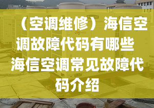 （空调维修）海信空调故障代码有哪些 海信空调常见故障代码介绍