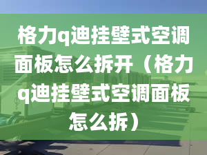 格力q迪挂壁式空调面板怎么拆开（格力q迪挂壁式空调面板怎么拆）