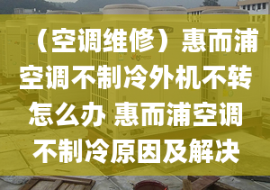 （空调维修）惠而浦空调不制冷外机不转怎么办 惠而浦空调不制冷原因及解决