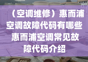 （空调维修）惠而浦空调故障代码有哪些 惠而浦空调常见故障代码介绍