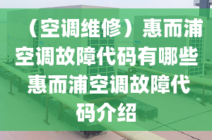 （空调维修）惠而浦空调故障代码有哪些 惠而浦空调故障代码介绍