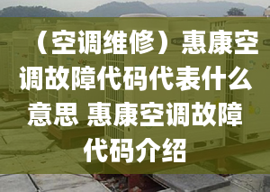 （空调维修）惠康空调故障代码代表什么意思 惠康空调故障代码介绍