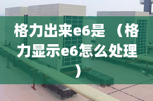 格力出来e6是 （格力显示e6怎么处理）