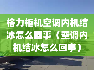 格力柜机空调内机结冰怎么回事（空调内机结冰怎么回事）