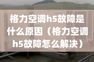 格力空调h5故障是什么原因（格力空调h5故障怎么解决）