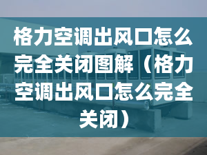 格力空调出风口怎么完全关闭图解（格力空调出风口怎么完全关闭）