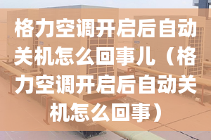 格力空调开启后自动关机怎么回事儿（格力空调开启后自动关机怎么回事）