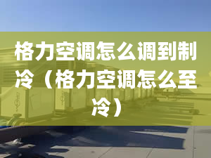 格力空调怎么调到制冷（格力空调怎么至冷）