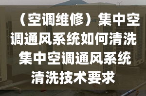 （空调维修）集中空调通风系统如何清洗 集中空调通风系统清洗技术要求