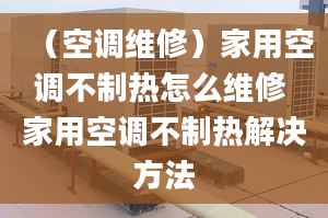 （空调维修）家用空调不制热怎么维修 家用空调不制热解决方法