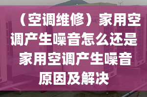 （空调维修）家用空调产生噪音怎么还是 家用空调产生噪音原因及解决